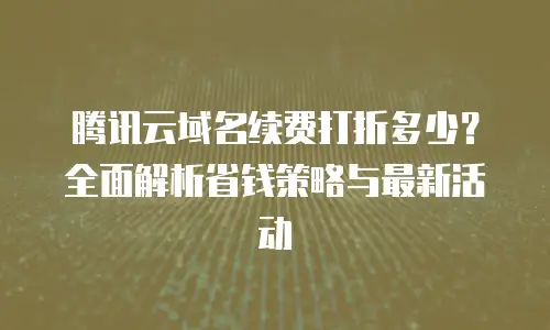 腾讯云域名续费打折多少？全面解析省钱策略与最新活动