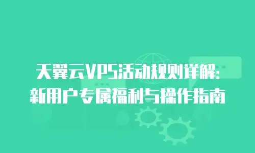 天翼云VPS活动规则详解：新用户专属福利与操作指南