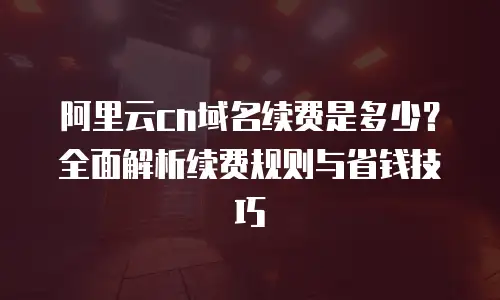 阿里云cn域名续费是多少？全面解析续费规则与省钱技巧