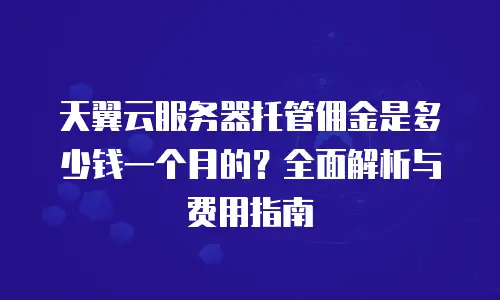 天翼云服务器托管佣金是多少钱一个月的？全面解析与费用指南
