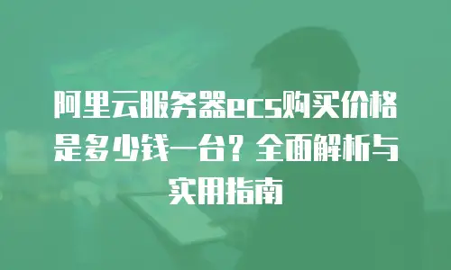 阿里云服务器ecs购买价格是多少钱一台？全面解析与实用指南