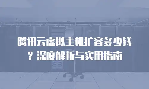 腾讯云虚拟主机扩容多少钱？深度解析与实用指南