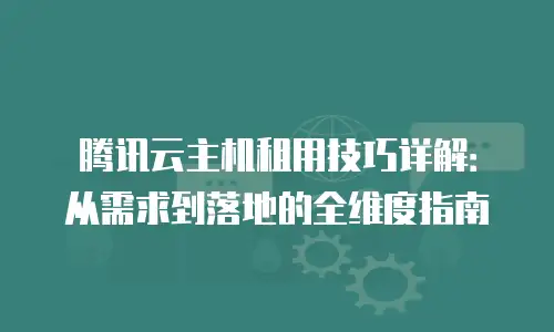 腾讯云主机租用技巧详解：从需求到落地的全维度指南