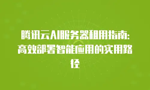 腾讯云AI服务器租用指南：高效部署智能应用的实用路径