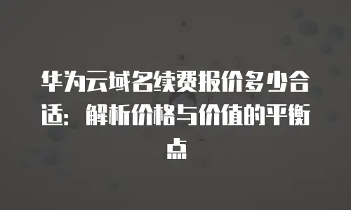 华为云域名续费报价多少合适：解析价格与价值的平衡点