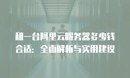 租一台阿里云服务器多少钱合适：全面解析与实用建议