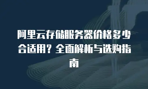 阿里云存储服务器价格多少合适用？全面解析与选购指南