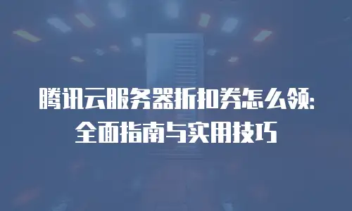 腾讯云服务器折扣券怎么领：全面指南与实用技巧