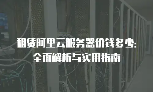租赁阿里云服务器价钱多少：全面解析与实用指南