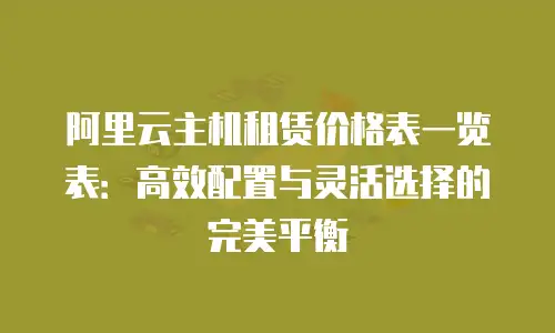 阿里云主机租赁价格表一览表：高效配置与灵活选择的完美平衡