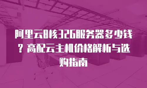 阿里云8核32G服务器多少钱？高配云主机价格解析与选购指南