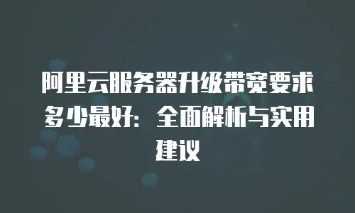 阿里云服务器升级带宽要求多少最好：全面解析与实用建议