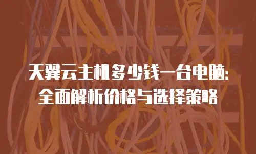 天翼云主机多少钱一台电脑：全面解析价格与选择策略