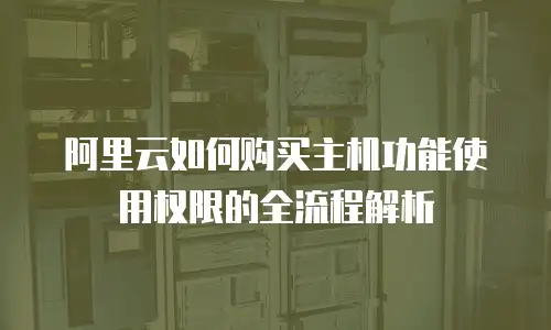 阿里云如何购买主机功能使用权限的全流程解析