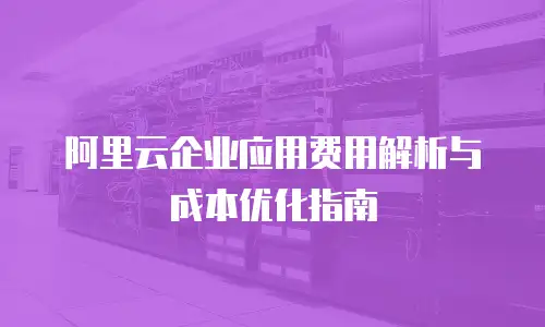 阿里云企业应用费用解析与成本优化指南