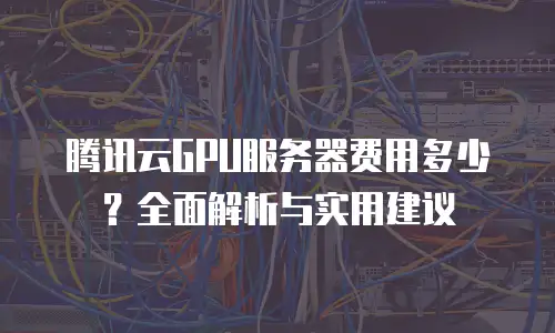 腾讯云GPU服务器费用多少？全面解析与实用建议