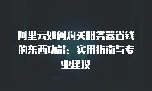 阿里云如何购买服务器省钱的东西功能：实用指南与专业建议