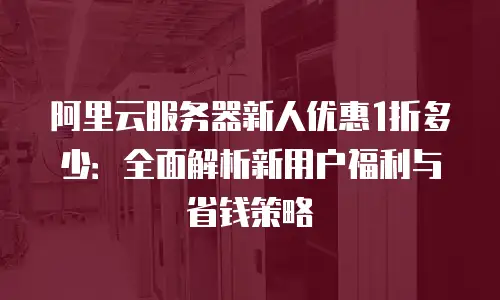 阿里云服务器新人优惠1折多少：全面解析新用户福利与省钱策略