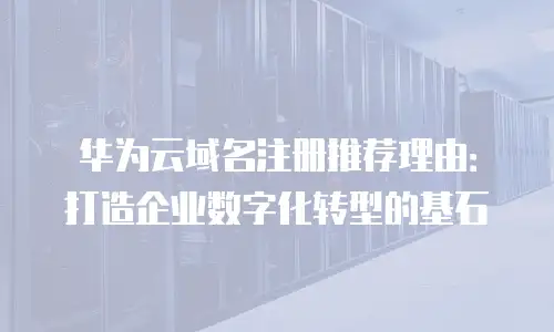 华为云域名注册推荐理由：打造企业数字化转型的基石