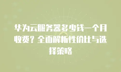 华为云服务器多少钱一个月收费？全面解析性价比与选择策略