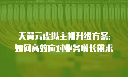 天翼云虚拟主机升级方案：如何高效应对业务增长需求
