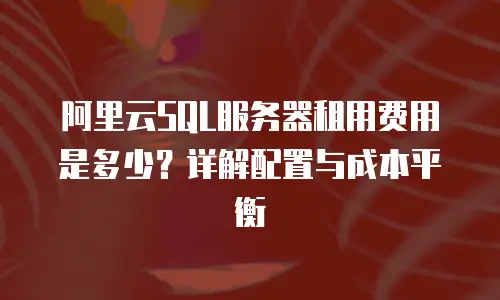 阿里云SQL服务器租用费用是多少？详解配置与成本平衡