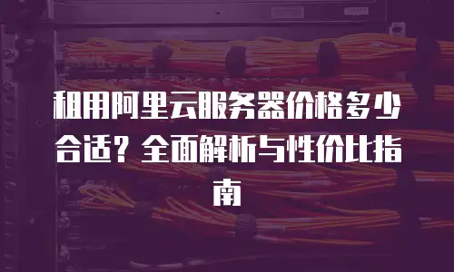 租用阿里云服务器价格多少合适？全面解析与性价比指南