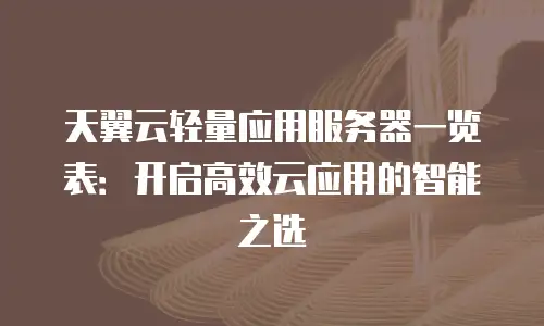 天翼云轻量应用服务器一览表：开启高效云应用的智能之选