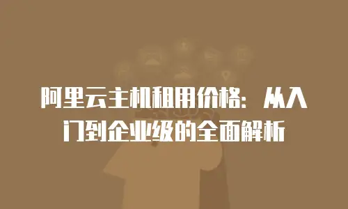 阿里云主机租用价格：从入门到企业级的全面解析
