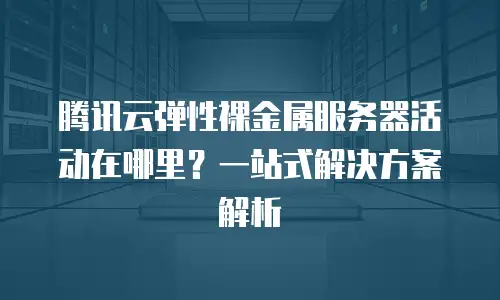 腾讯云弹性裸金属服务器活动在哪里？一站式解决方案解析