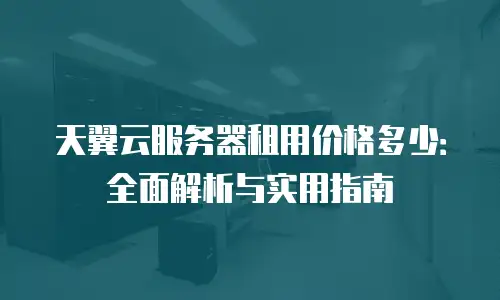 天翼云服务器租用价格多少：全面解析与实用指南