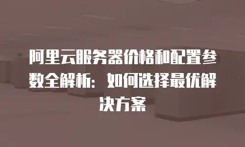 阿里云服务器价格和配置参数全解析：如何选择最优解决方案