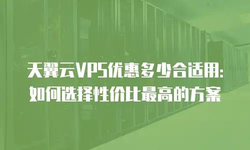 天翼云VPS优惠多少合适用：如何选择性价比最高的方案