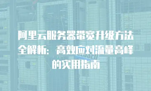 阿里云服务器带宽升级方法全解析：高效应对流量高峰的实用指南