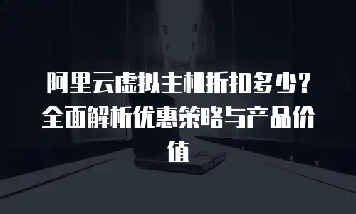 阿里云虚拟主机折扣多少？全面解析优惠策略与产品价值