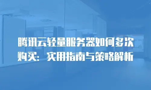 腾讯云轻量服务器如何多次购买：实用指南与策略解析