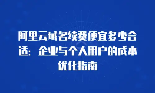 阿里云域名续费便宜多少合适：企业与个人用户的成本优化指南