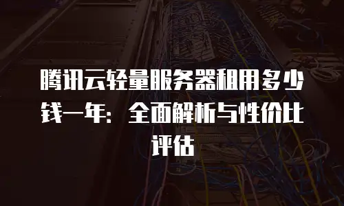 腾讯云轻量服务器租用多少钱一年：全面解析与性价比评估