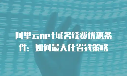 阿里云net域名续费优惠条件：如何最大化省钱策略