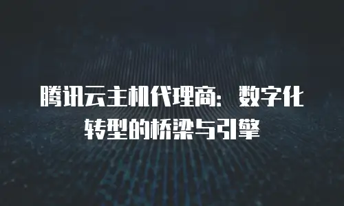 腾讯云主机代理商：数字化转型的桥梁与引擎