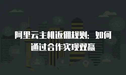 阿里云主机返佣规则：如何通过合作实现双赢