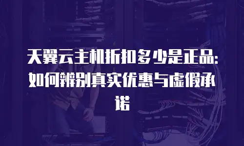 天翼云主机折扣多少是正品：如何辨别真实优惠与虚假承诺
