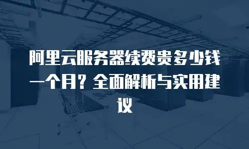 阿里云服务器续费贵多少钱一个月？全面解析与实用建议