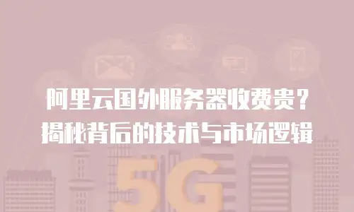 阿里云国外服务器收费贵？揭秘背后的技术与市场逻辑