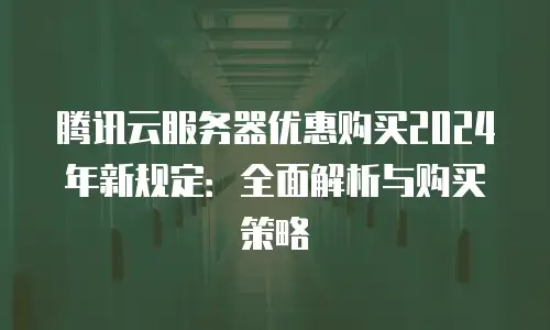 腾讯云服务器优惠购买2024年新规定：全面解析与购买策略