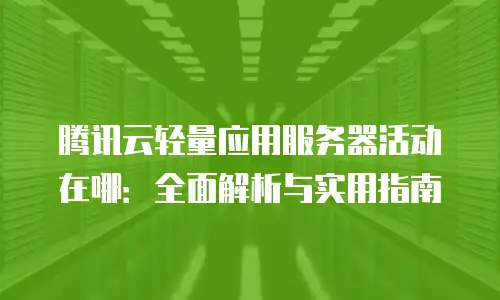 腾讯云轻量应用服务器活动在哪：全面解析与实用指南
