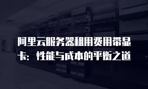 阿里云服务器租用费用带显卡：性能与成本的平衡之道