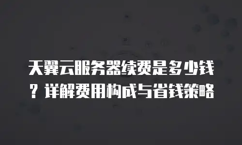 天翼云服务器续费是多少钱？详解费用构成与省钱策略
