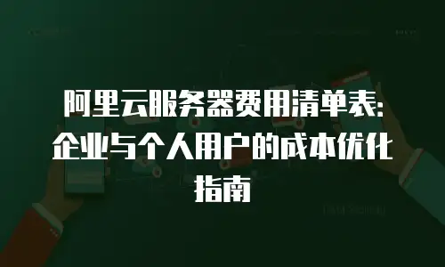 阿里云服务器费用清单表：企业与个人用户的成本优化指南