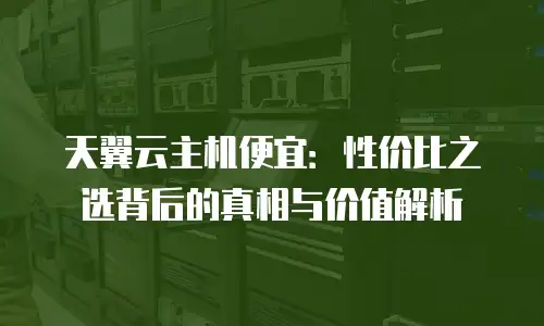 天翼云主机便宜：性价比之选背后的真相与价值解析
